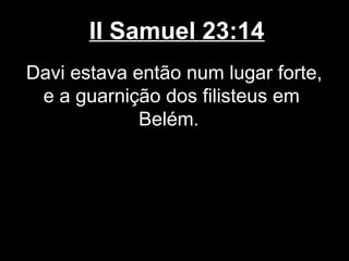 II Samuel 23:14
Davi estava então num lugar forte,
e a guarnição dos filisteus em
Belém.
 