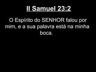 II Samuel 23:2
O Espírito do SENHOR falou por
mim, e a sua palavra está na minha
boca.
 