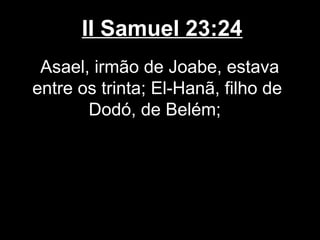 II Samuel 23:24
Asael, irmão de Joabe, estava
entre os trinta; El-Hanã, filho de
Dodó, de Belém;
 