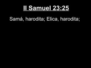 II Samuel 23:25
Samá, harodita; Elica, harodita;
 