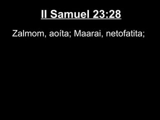 II Samuel 23:28
Zalmom, aoíta; Maarai, netofatita;
 