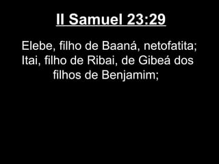 II Samuel 23:29
Elebe, filho de Baaná, netofatita;
Itai, filho de Ribai, de Gibeá dos
filhos de Benjamim;
 