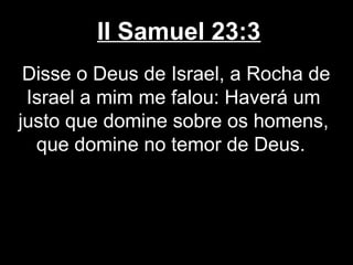 II Samuel 23:3
Disse o Deus de Israel, a Rocha de
Israel a mim me falou: Haverá um
justo que domine sobre os homens,
que domine no temor de Deus.
 