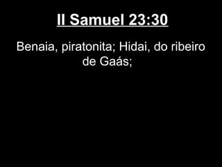 II Samuel 23:30
Benaia, piratonita; Hidai, do ribeiro
de Gaás;
 