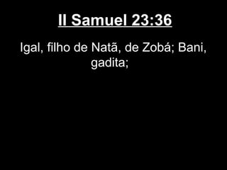 II Samuel 23:36
Igal, filho de Natã, de Zobá; Bani,
gadita;
 