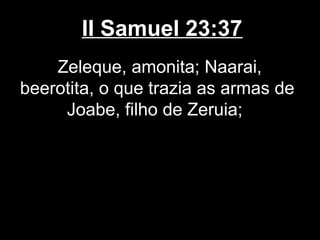 II Samuel 23:37
Zeleque, amonita; Naarai,
beerotita, o que trazia as armas de
Joabe, filho de Zeruia;
 