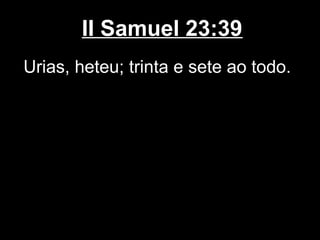 II Samuel 23:39
Urias, heteu; trinta e sete ao todo.
 