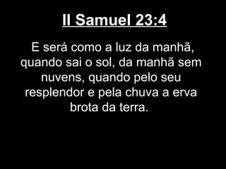 II Samuel 23:4
E será como a luz da manhã,
quando sai o sol, da manhã sem
nuvens, quando pelo seu
resplendor e pela chuva a erva
brota da terra.
 