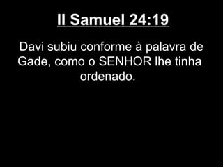 II Samuel 24:19
Davi subiu conforme à palavra de
Gade, como o SENHOR lhe tinha
ordenado.
 