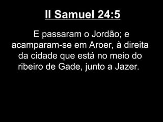 II Samuel 24:5
E passaram o Jordão; e
acamparam-se em Aroer, à direita
da cidade que está no meio do
ribeiro de Gade, junto a Jazer.
 