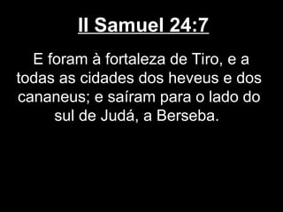 II Samuel 24:7
E foram à fortaleza de Tiro, e a
todas as cidades dos heveus e dos
cananeus; e saíram para o lado do
sul de Judá, a Berseba.
 