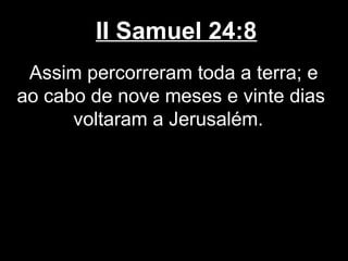 II Samuel 24:8
Assim percorreram toda a terra; e
ao cabo de nove meses e vinte dias
voltaram a Jerusalém.
 