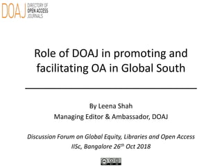 Role of DOAJ in promoting and
facilitating OA in Global South
____________________________
By Leena Shah
Managing Editor & Ambassador, DOAJ
Discussion Forum on Global Equity, Libraries and Open Access
IISc, Bangalore 26th Oct 2018
 