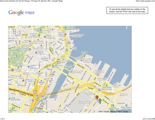 Interaction Institute for Social Change, 70 Fargo St, Boston, MA - Google Maps                                                 http://maps.google.com/



                                                                                             To see all the details that are visible on the
                                                                                             screen, use the "Print" link next to the map.




                                                                                 Interaction Institute for Social Change,
                                                                                 Suite 908, 70 Fargo St,
                                                                                 Boston, MA (Seaport)




                                                                                 ©2011 Google - Map data ©2011 Google -



1 of 2                                                                                                                                 4/5/11 6:02 PM
 