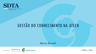 Realização
GESTÃO DO CONHECIMENTO NA ATECH
Marcos Resende
II SDTA / 2016
 