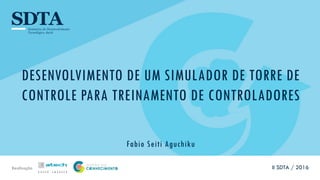 Realização
DESENVOLVIMENTO DE UM SIMULADOR DE TORRE DE
CONTROLE PARA TREINAMENTO DE CONTROLADORES
Fabio Seiti Aguchiku
II SDTA / 2016
 