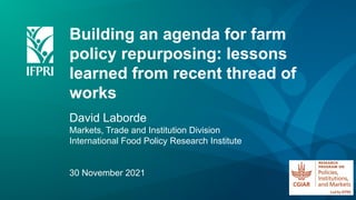 Building an agenda for farm
policy repurposing: lessons
learned from recent thread of
works
David Laborde
Markets, Trade and Institution Division
International Food Policy Research Institute
30 November 2021
 