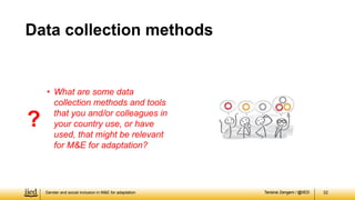Tarisirai Zengeni / @IIED
Tarisirai Zengeni / @IIED
Gender and social inclusion in M&E for adaptation 32
Data collection methods
?
• What are some data
collection methods and tools
that you and/or colleagues in
your country use, or have
used, that might be relevant
for M&E for adaptation?
 