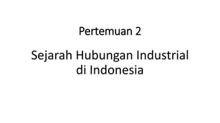 Pertemuan 2
Sejarah Hubungan Industrial
di Indonesia
 