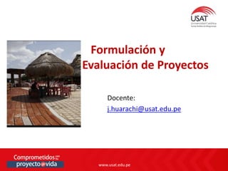 www.usat.edu.pe
www.usat.edu.pe
Docente:
j.huarachi@usat.edu.pe
Formulación y
Evaluación de Proyectos
 