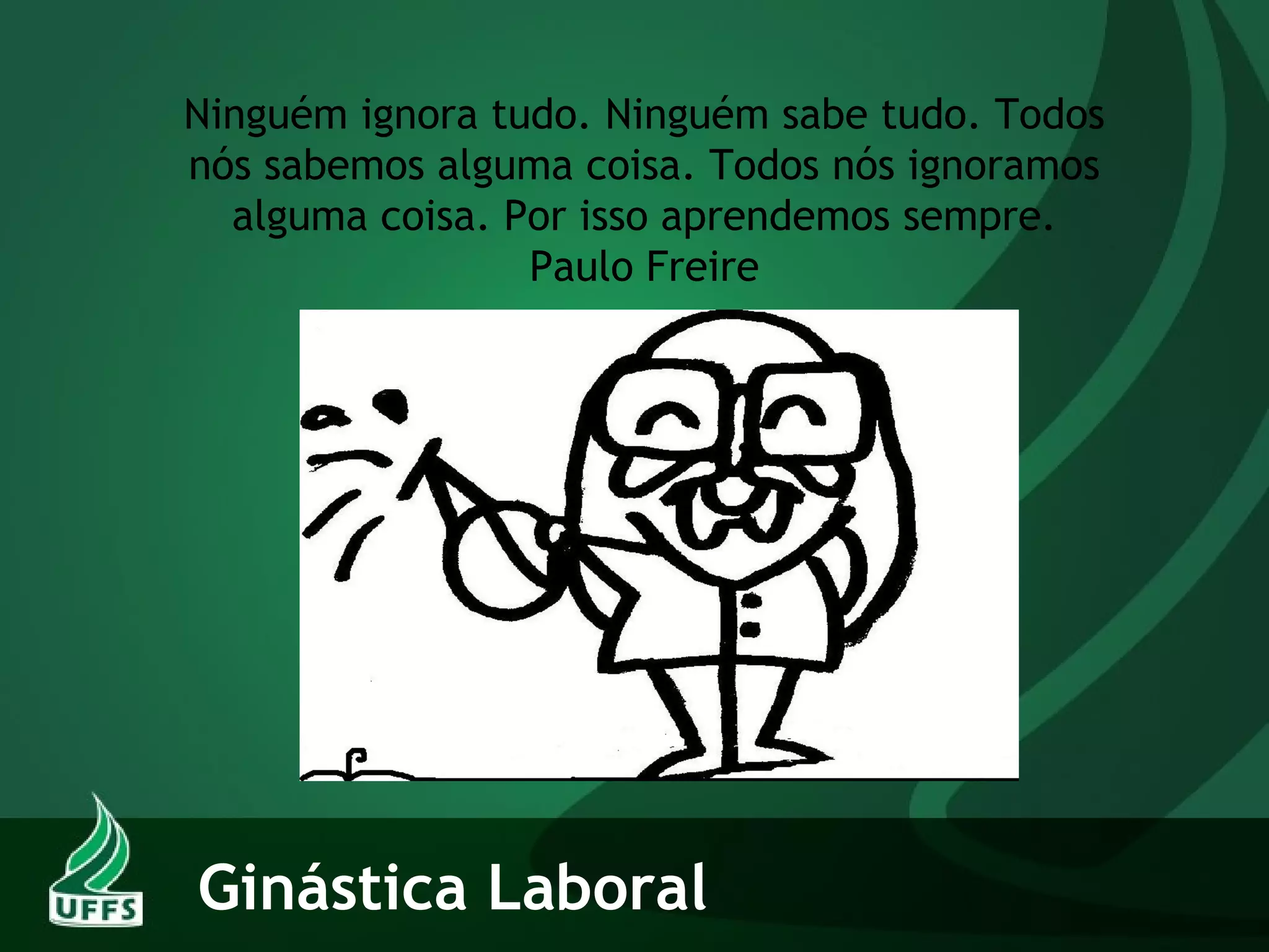 Ni n g u é m i g nora tudo. Ninguém sabe tudo. Todos
nós sabemos alguma coisa. Todos nós ignoramos
alguma coisa. Por isso aprendemos sempre.
Paulo Freire
Ginástica Laboral