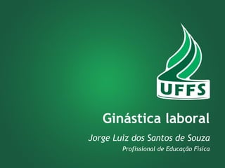 Ginástica laboral 
Jorge Luiz dos Santos de Souza 
Profissional de Educação Física 
 
