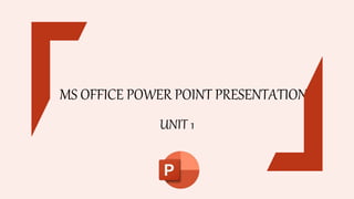 MS OFFICE POWER POINT PRESENTATION
UNIT 1
 