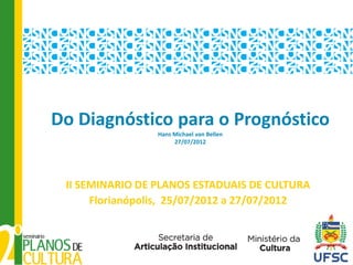 Do Diagnóstico para o Prognóstico
                 Hans Michael van Bellen
                      27/07/2012




 II SEMINARIO DE PLANOS ESTADUAIS DE CULTURA
      Florianópolis, 25/07/2012 a 27/07/2012
 