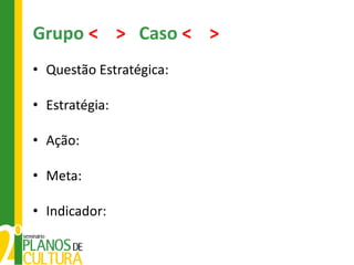 Grupo < > Caso < >
• Questão Estratégica:

• Estratégia:

• Ação:

• Meta:

• Indicador:
 