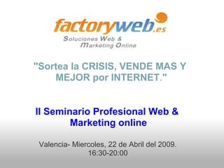 "Sortea la CRISIS, VENDE MAS Y
    MEJOR por INTERNET."


II Seminario Profesional Web &
        Marketing online

 Valencia- Miercoles, 22 de Abril del 2009.
               16:30-20:00
 