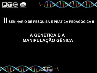 II  SEMINÁRIO DE PESQUISA E PRÁTICA PEDAGÓGICA II  A GENÉTICA E A  MANIPULAÇÃO GÊNICA Salvador ABRIL/2009 