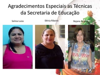Agradecimentos Especiais as Técnicas
da Secretaria de Educação
Selma Luiza Dênia Ribeiro Rejane Arruda
 