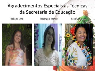 Agradecimentos Especiais as Técnicas
da Secretaria de Educação
Rosiane Lima Rosangela Marciel Célia Gonçalves
 
