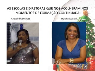 AS ESCOLAS E DIRETORAS QUE NOS ACOLHERAM NOS
MOMENTOS DE FORMAÇÃO CONTINUADA
Dulcinea AraújoCristiane Gonçalves
 