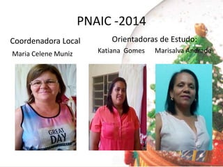 PNAIC -2014
Coordenadora Local
Maria Celene Muniz
Orientadoras de Estudo:
Katiana Gomes Marisalva Andrade
 