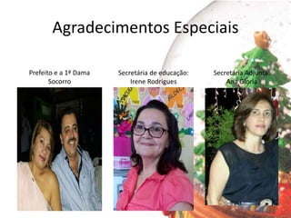 Agradecimentos Especiais
Prefeito e a 1ª Dama
Socorro
Secretária de educação:
Irene Rodrigues
Secretária Adjunta:
Ana Gloria
 
