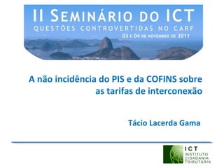 A não incidência do PIS e da COFINS sobre
as tarifas de interconexão
Tácio Lacerda Gama
 