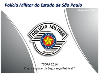 Polícia Militar do Estado de São Paulo
“COPA 2014
O que esperar da Segurança Pública?”
Novembro 2010
 