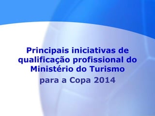 Principais iniciativas de
qualificação profissional do
Ministério do Turismo
para a Copa 2014
 