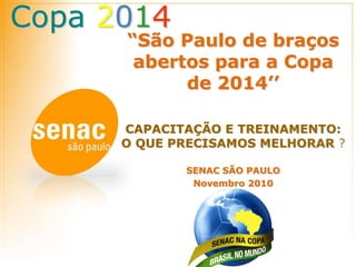 Copa 2014
“São Paulo de braços
abertos para a Copa
de 2014’’
CAPACITAÇÃO E TREINAMENTO:
O QUE PRECISAMOS MELHORAR ?
SENAC SÃO PAULO
Novembro 2010
 