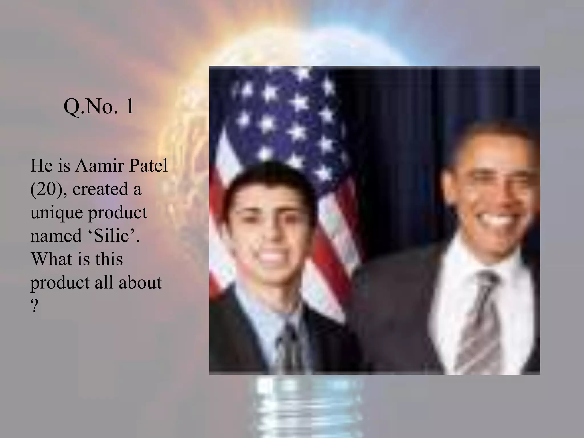 Q.No. 1
He is Aamir Patel
(20), created a
unique product
named ‘Silic’.
What is this
product all about
?
 