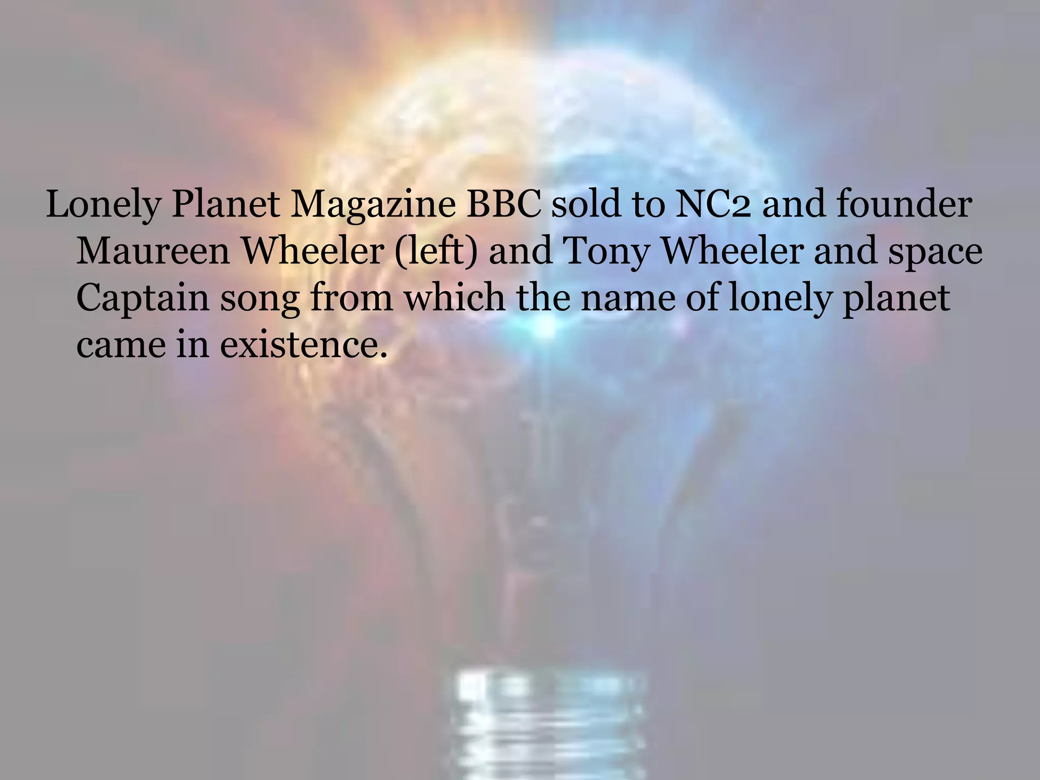 Lonely Planet Magazine BBC sold to NC2 and founder
Maureen Wheeler (left) and Tony Wheeler and space
Captain song from which the name of lonely planet
came in existence.
 