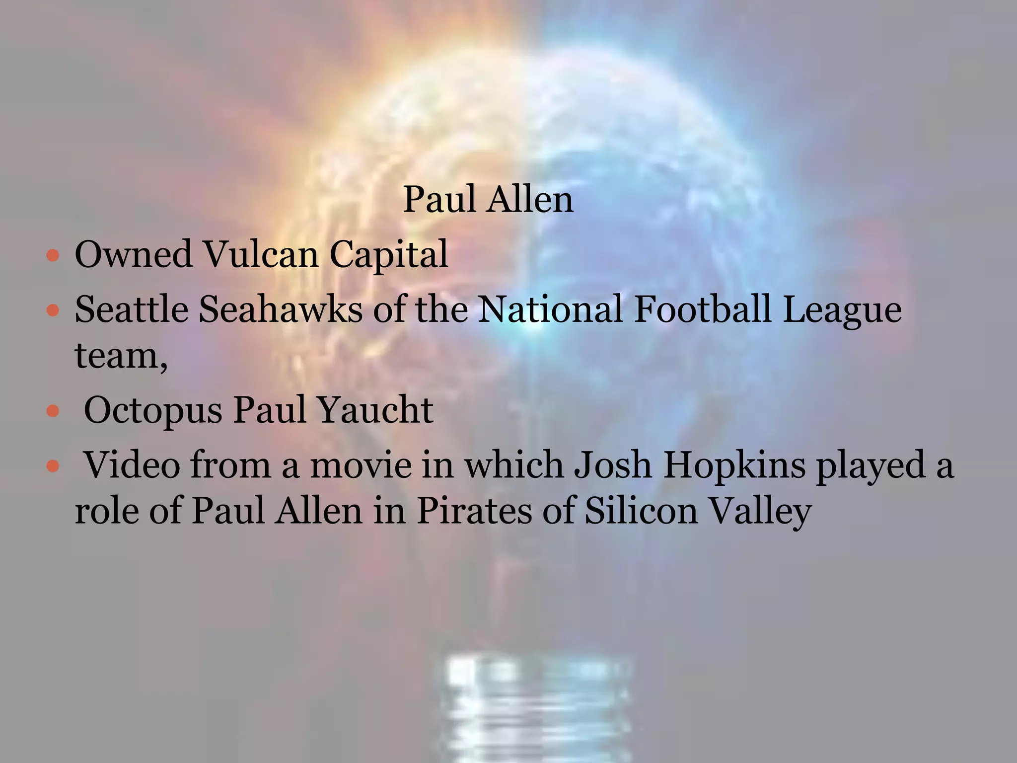Paul Allen
 Owned Vulcan Capital
 Seattle Seahawks of the National Football League
team,
 Octopus Paul Yaucht
 Video from a movie in which Josh Hopkins played a
role of Paul Allen in Pirates of Silicon Valley
 