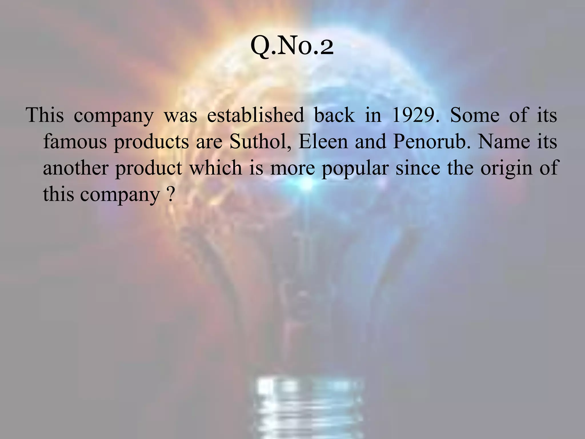 Q.No.2
This company was established back in 1929. Some of its
famous products are Suthol, Eleen and Penorub. Name its
another product which is more popular since the origin of
this company ?
 