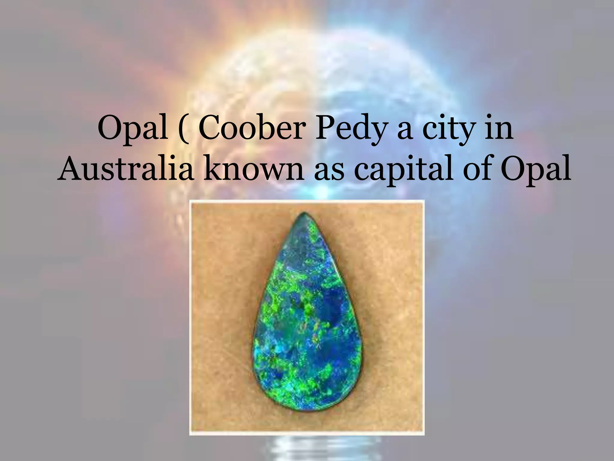 Opal ( Coober Pedy a city in
Australia known as capital of Opal
 