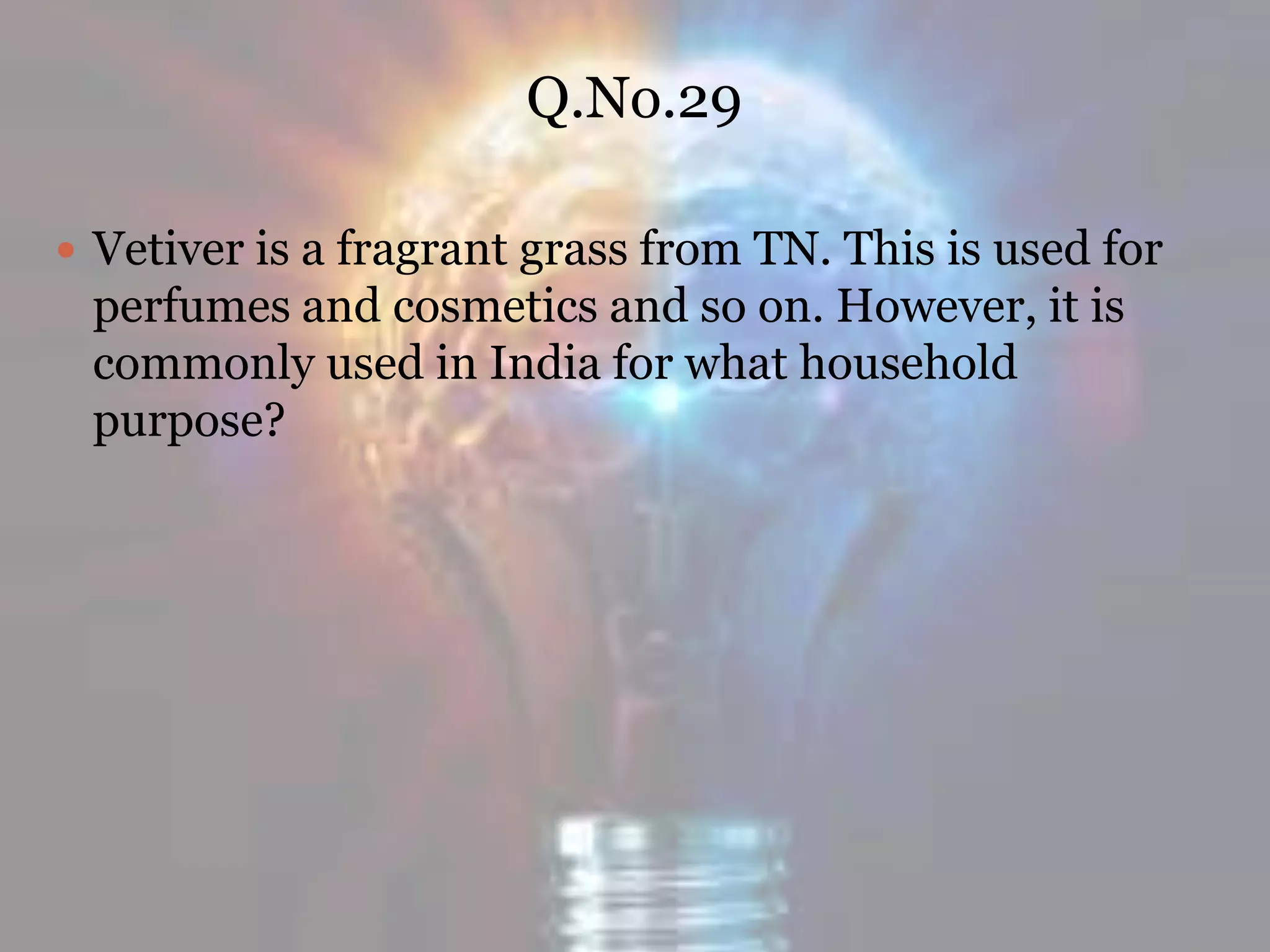 Q.No.29
 Vetiver is a fragrant grass from TN. This is used for
perfumes and cosmetics and so on. However, it is
commonly used in India for what household
purpose?
 