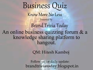 Business Quiz
Know More No Less
Presented by
Brand Trivia Today
An online business quizzing forum & a
knowledge sharing platform to
hangout.
QM: Hitesh Kamboj
Follow us for daily update:
brandtriviatoday.blogspot.in
 