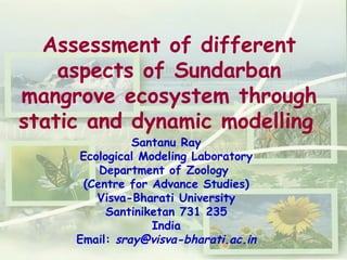 Assessment of different aspects of Sundarban mangrove ecosystem through static and dynamic modelling   Santanu Ray Ecological Modeling Laboratory Department of Zoology  (Centre for Advance Studies) Visva-Bharati University Santiniketan 731 235 India Email:  [email_address] 