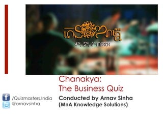 Chanakya:
The Business Quiz
Conducted by Arnav Sinha
(MnA Knowledge Solutions)
/Quizmasters.India
@arnavsinha
 