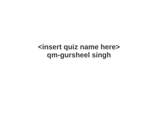 <insert quiz name here>
qm-gursheel singh

 